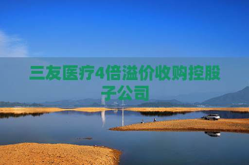三友医疗4倍溢价收购控股子公司