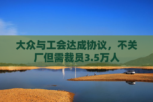 大众与工会达成协议，不关厂但需裁员3.5万人