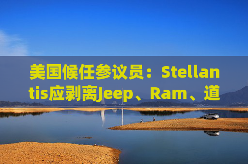 美国候任参议员：Stellantis应剥离Jeep、Ram、道奇和克莱斯勒品牌