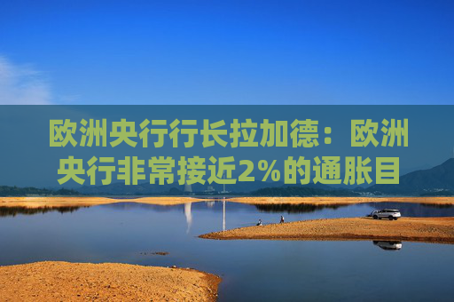 欧洲央行行长拉加德：欧洲央行非常接近2%的通胀目标