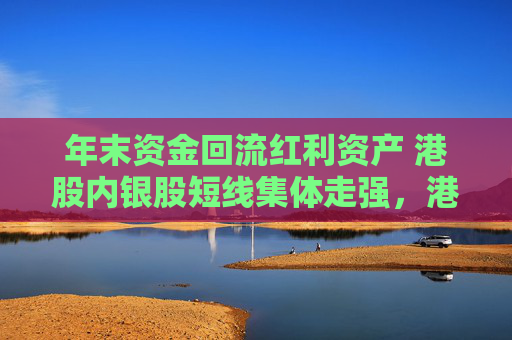 年末资金回流红利资产 港股内银股短线集体走强，港股通央企红利ETF南方（520660）收盘涨1.42%