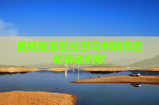 美媒披露亚拉巴马州利用囚犯劳动创收