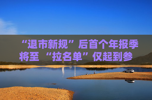 “退市新规”后首个年报季将至 “拉名单”仅起到参考和预警作用