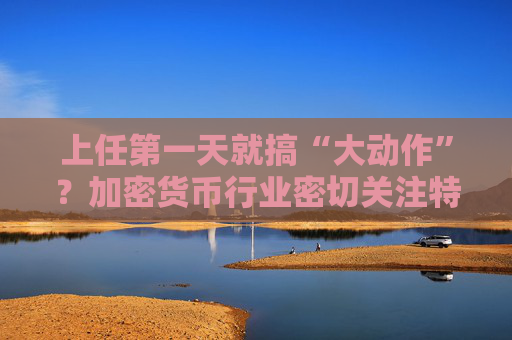上任第一天就搞“大动作”？加密货币行业密切关注特朗普第一道行政命令