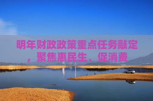 明年财政政策重点任务敲定，聚焦惠民生、促消费