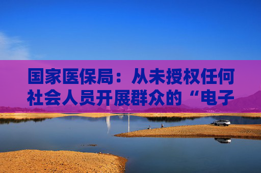 国家医保局：从未授权任何社会人员开展群众的“电子医保卡”激活工作