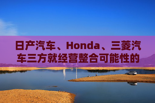 日产汽车、Honda、三菱汽车三方就经营整合可能性的探讨签署合作谅解备忘录
