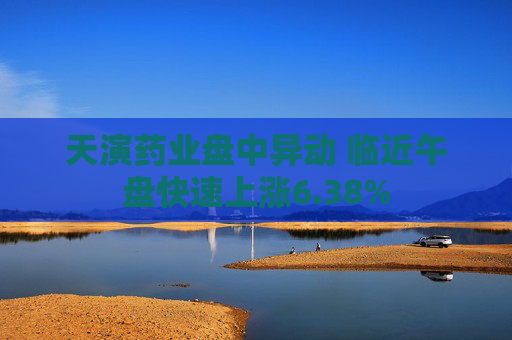 天演药业盘中异动 临近午盘快速上涨6.38%