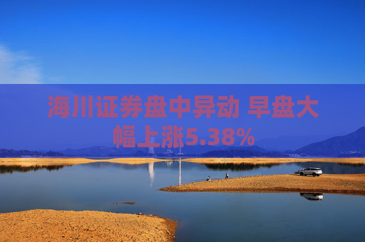 海川证券盘中异动 早盘大幅上涨5.38%