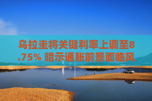 乌拉圭将关键利率上调至8.75% 暗示通胀前景面临风险