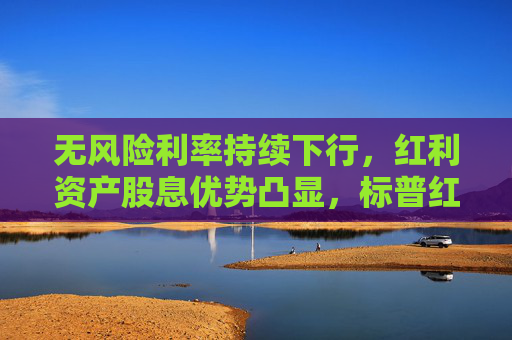 无风险利率持续下行，红利资产股息优势凸显，标普红利ETF（562060）午盘涨0.73%，成份股全线飘红！