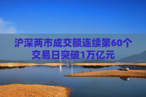沪深两市成交额连续第60个交易日突破1万亿元