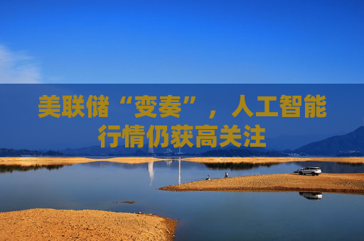 美联储“变奏”，人工智能行情仍获高关注