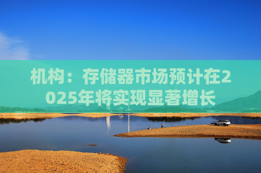 机构：存储器市场预计在2025年将实现显著增长