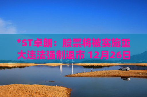 *ST卓朗：股票将被实施重大违法强制退市 12月26日起停牌