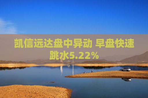 凯信远达盘中异动 早盘快速跳水5.22%