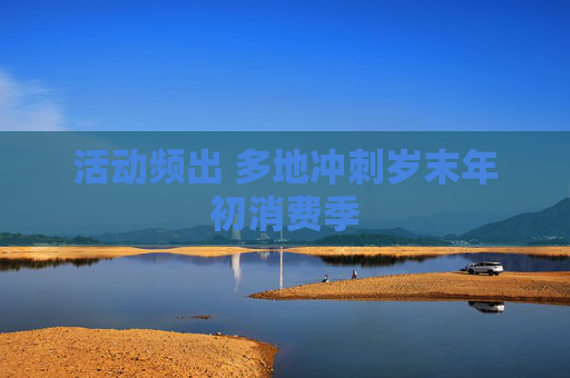 活动频出 多地冲刺岁末年初消费季