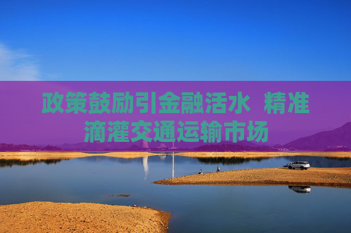 政策鼓励引金融活水  精准滴灌交通运输市场