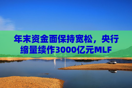 年末资金面保持宽松，央行缩量续作3000亿元MLF