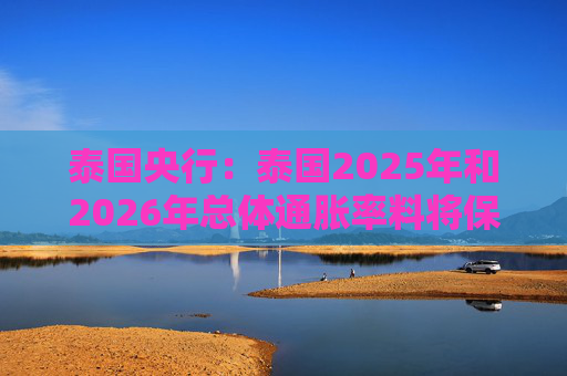 泰国央行：泰国2025年和2026年总体通胀率料将保持在目标区间内