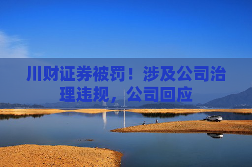川财证券被罚！涉及公司治理违规，公司回应
