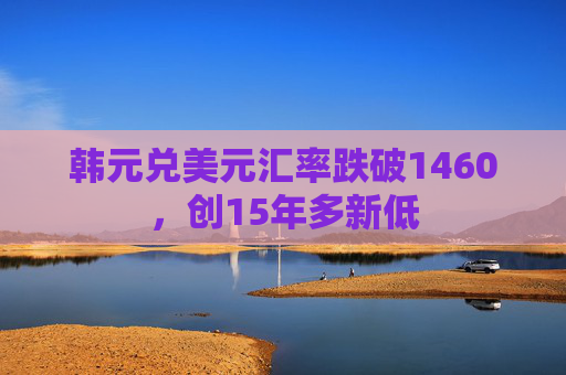 韩元兑美元汇率跌破1460，创15年多新低