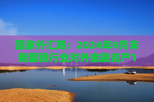 国家外汇局：2024年9月末我国银行业对外金融资产15642亿美元，对外负债15029亿美元