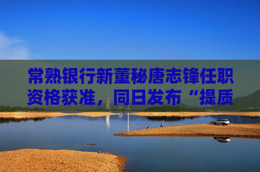 常熟银行新董秘唐志锋任职资格获准，同日发布“提质增效重回报”行动方案