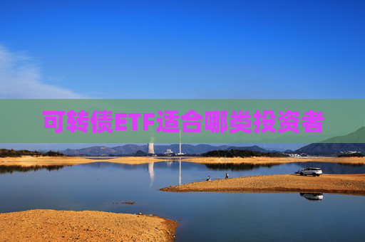 可转债ETF适合哪类投资者