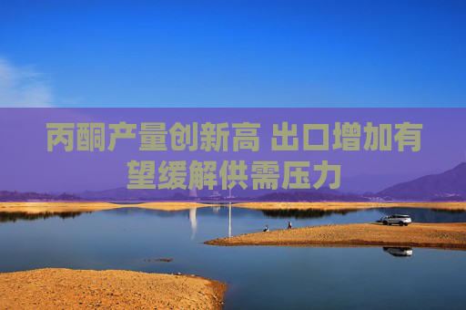 丙酮产量创新高 出口增加有望缓解供需压力