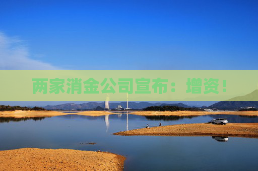 两家消金公司宣布：增资！