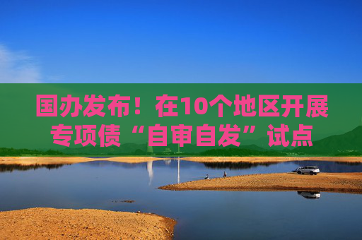 国办发布！在10个地区开展专项债“自审自发”试点