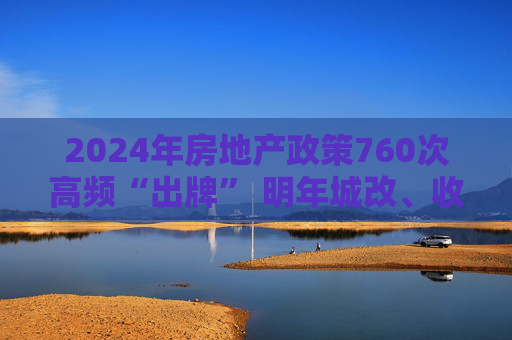 2024年房地产政策760次高频“出牌” 明年城改、收储或担任关键角色