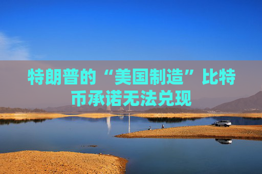 特朗普的“美国制造”比特币承诺无法兑现
