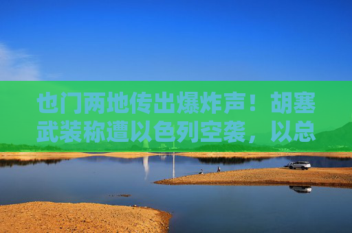 也门两地传出爆炸声！胡塞武装称遭以色列空袭，以总理曾威胁：要给胡塞“上一课”
