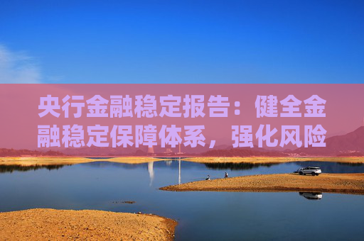 央行金融稳定报告：健全金融稳定保障体系，强化风险源头防控和监测预警