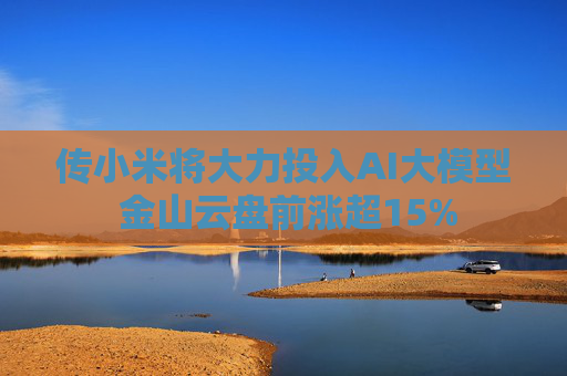传小米将大力投入AI大模型 金山云盘前涨超15%