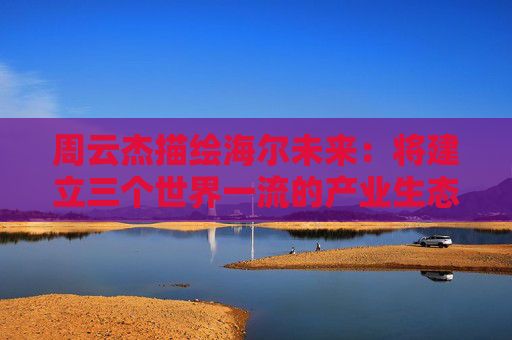 周云杰描绘海尔未来：将建立三个世界一流的产业生态