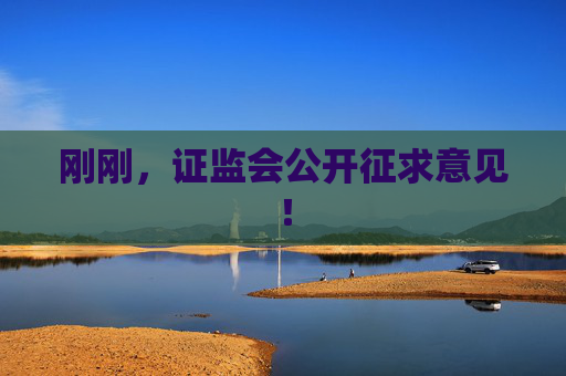 刚刚，证监会公开征求意见！