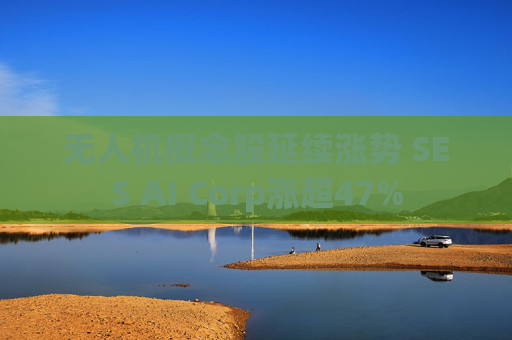 无人机概念股延续涨势 SES AI Corp涨超47%