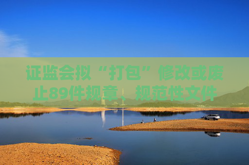 证监会拟“打包”修改或废止89件规章、规范性文件