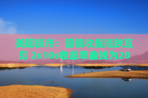 美国债市：国债收盘涨跌互见 2s10s收益率曲线为2022年以来最陡