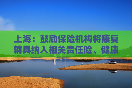 上海：鼓励保险机构将康复辅具纳入相关责任险、健康险等保险赔付范围
