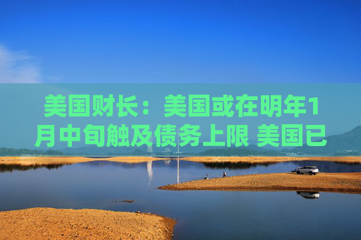 美国财长：美国或在明年1月中旬触及债务上限 美国已将债务上限提高超100次