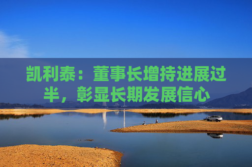 凯利泰：董事长增持进展过半，彰显长期发展信心