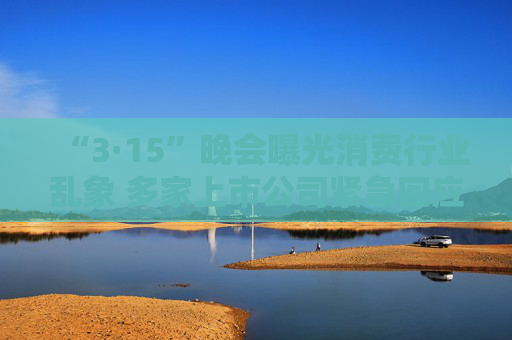 “3·15”晚会曝光消费行业乱象 多家上市公司紧急回应