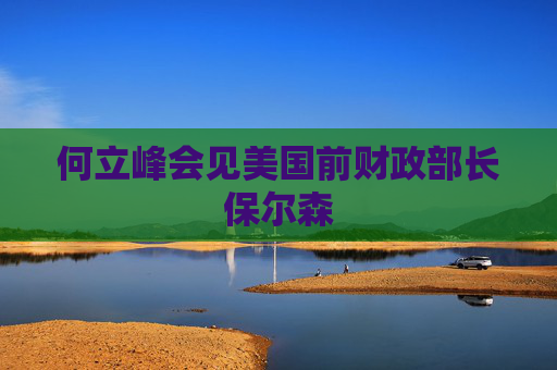 何立峰会见美国前财政部长保尔森