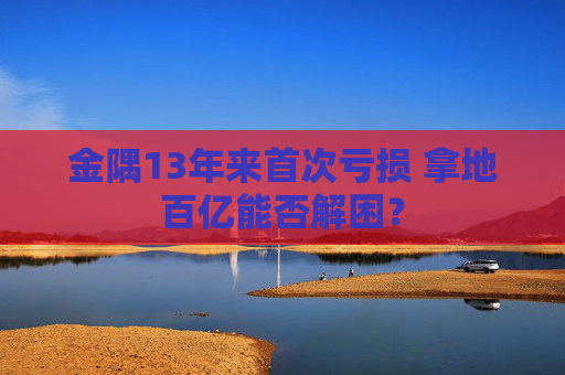 金隅13年来首次亏损 拿地百亿能否解困？