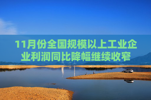 11月份全国规模以上工业企业利润同比降幅继续收窄