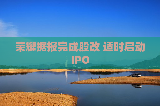 荣耀据报完成股改 适时启动IPO